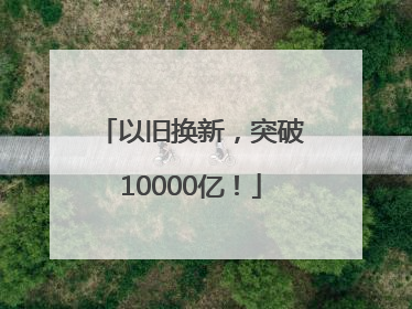 以旧换新，突破10000亿！