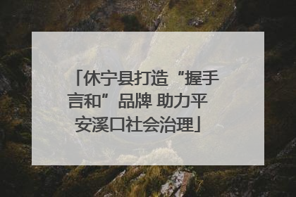 休宁县打造“握手言和”品牌 助力平安溪口社会治理