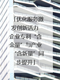优化服务激发创新活力 企业专利“含金量”与产业“含新量”同步提升