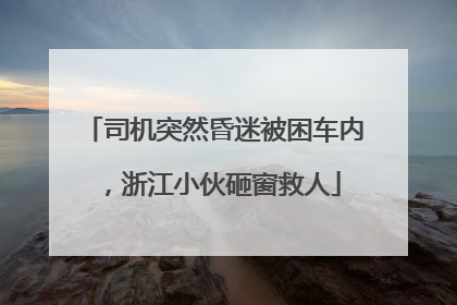 司机突然昏迷被困车内，浙江小伙砸窗救人