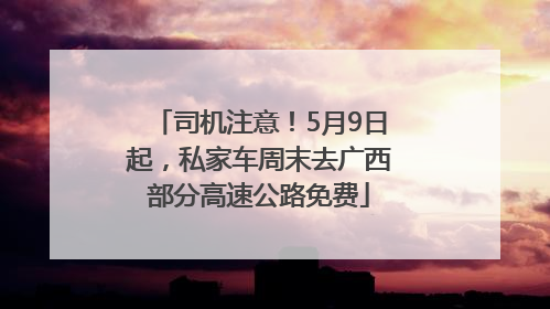 司机注意！5月9日起，私家车周末去广西部分高速公路免费