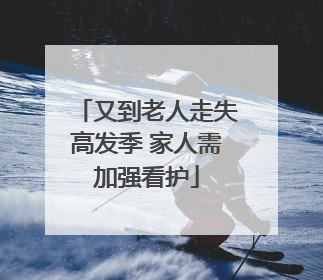 又到老人走失高发季 家人需加强看护