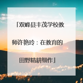 双峰县丰茂学校教师许艳玲：在教育的田野精耕细作