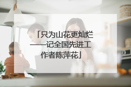 只为山花更灿烂——记全国先进工作者陈萍花