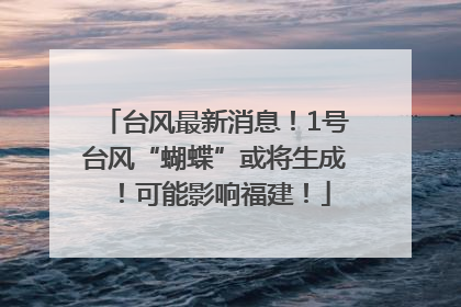 台风最新消息！1号台风“蝴蝶”或将生成！可能影响福建！