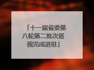 十一届省委第八轮第二批次巡视完成进驻