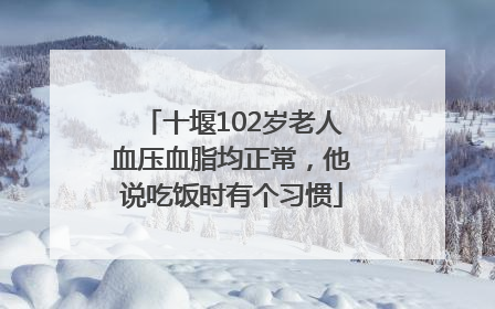 十堰102岁老人血压血脂均正常，他说吃饭时有个习惯