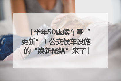 半年50座候车亭“更新”！公交候车设施的“焕新秘籍”来了