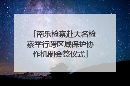 南乐检察赴大名检察举行跨区域保护协作机制会签仪式