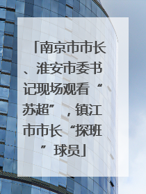 南京市市长、淮安市委书记现场观看“苏超”，镇江市市长“探班”球员