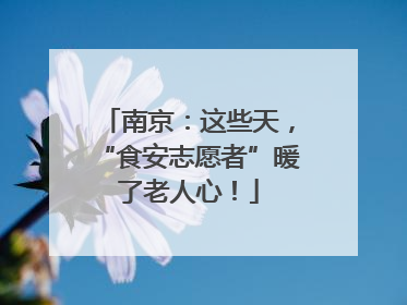 南京：这些天，“食安志愿者”暖了老人心！