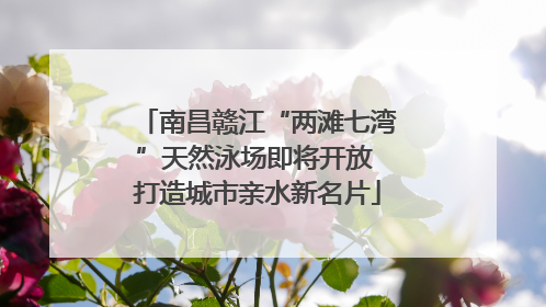 南昌赣江“两滩七湾”天然泳场即将开放 打造城市亲水新名片