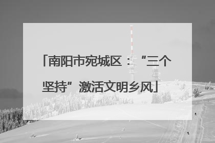 南阳市宛城区：“三个坚持”激活文明乡风