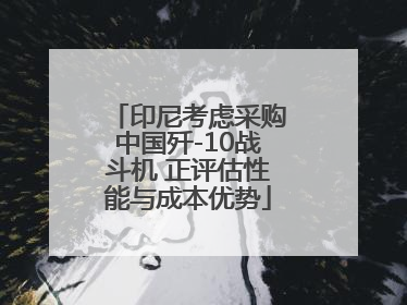 印尼考虑采购中国歼-10战斗机 正评估性能与成本优势