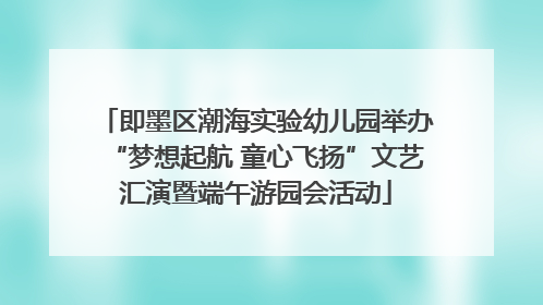 即墨区潮海实验幼儿园举办“梦想起航 童心飞扬”文艺汇演暨端午游园会活动