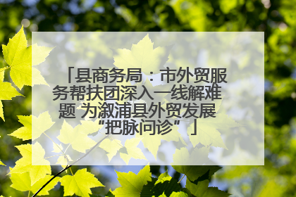 县商务局：市外贸服务帮扶团深入一线解难题 为溆浦县外贸发展“把脉问诊”