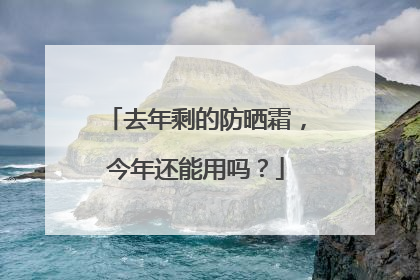 去年剩的防晒霜，今年还能用吗？