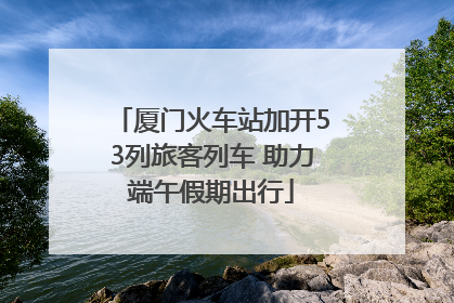 厦门火车站加开53列旅客列车 助力端午假期出行