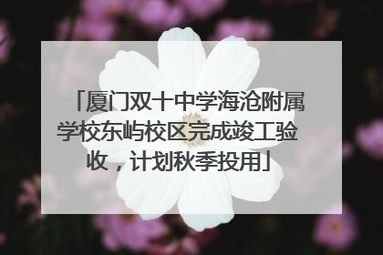 厦门双十中学海沧附属学校东屿校区完成竣工验收，计划秋季投用