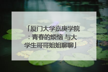 厦门大学嘉庚学院：青春的烦恼 与大学生哥哥姐姐聊聊
