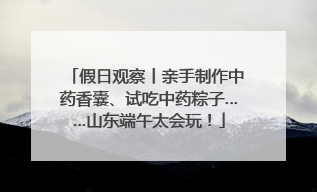 假日观察丨亲手制作中药香囊、试吃中药粽子……山东端午太会玩！