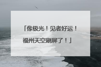 像极光！见者好运！福州天空刷屏了！