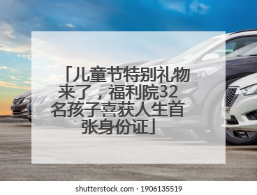 儿童节特别礼物来了，福利院32名孩子喜获人生首张身份证