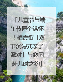 儿童节与端午节撞个满怀！栖霞街「双节沉浸式亲子派对」与您同赴儿时之约