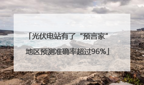 光伏电站有了“预言家” 地区预测准确率超过96%