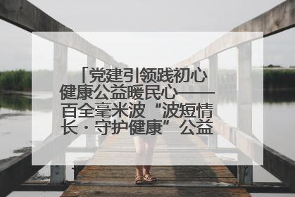 党建引领践初心 健康公益暖民心——百全毫米波“波短情长・守护健康”公益活动进社区