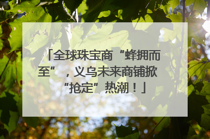 全球珠宝商“蜂拥而至”，义乌未来商铺掀“抢定”热潮！