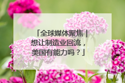 全球媒体聚焦｜想让制造业回流，美国有能力吗？