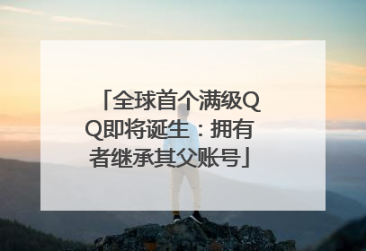 全球首个满级QQ即将诞生：拥有者继承其父账号