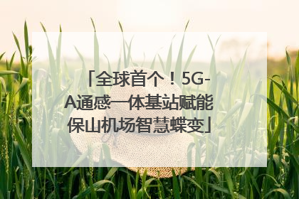 全球首个！5G-A通感一体基站赋能保山机场智慧蝶变
