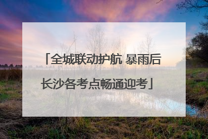 全城联动护航 暴雨后长沙各考点畅通迎考