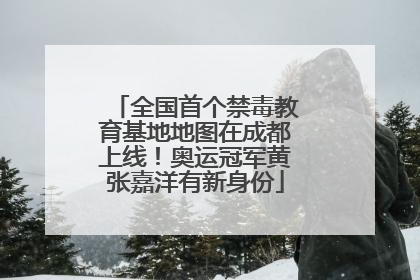 全国首个禁毒教育基地地图在成都上线！奥运冠军黄张嘉洋有新身份
