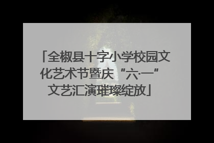 全椒县十字小学校园文化艺术节暨庆“六·一”文艺汇演璀璨绽放