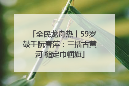 全民龙舟热丨59岁鼓手阮春萍：三擂古黄河 槌定巾帼旗