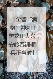 全警“满格”冲刺！黑龙江大兴安岭春训砺兵正当时