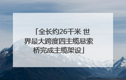 全长约26千米 世界最大跨度四主缆悬索桥完成主缆架设