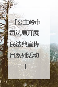 公主岭市司法局开展民法典宣传月系列活动