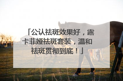 公认祛斑效果好，露卡菲娅祛斑套装，温和祛斑贯彻到底！
