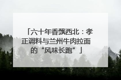 六十年香飘西北：孝正调料与兰州牛肉拉面的“风味长跑”