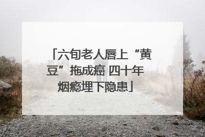 六旬老人唇上“黄豆”拖成癌 四十年烟瘾埋下隐患