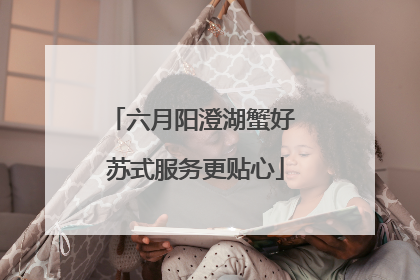 六月阳澄湖蟹好 苏式服务更贴心