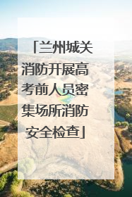兰州城关消防开展高考前人员密集场所消防安全检查