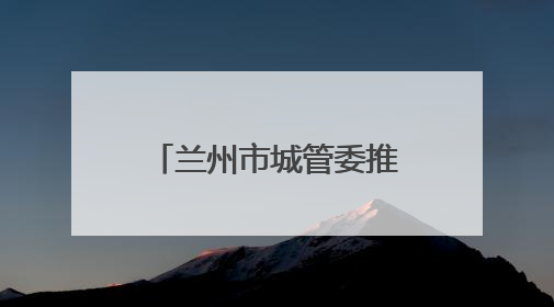 兰州市城管委推进自产自销瓜果临时摊点设置管理工作 拟设置瓜果摊点2000余个