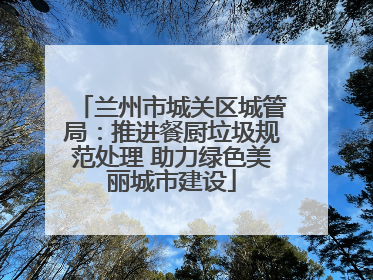 兰州市城关区城管局：推进餐厨垃圾规范处理 助力绿色美丽城市建设