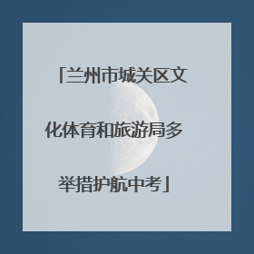 兰州市城关区文化体育和旅游局多举措护航中考