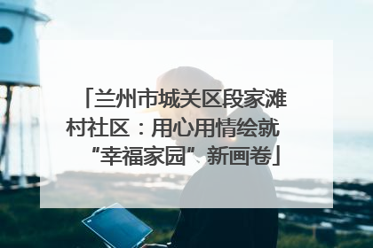 兰州市城关区段家滩村社区：用心用情绘就“幸福家园”新画卷